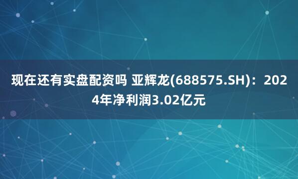 现在还有实盘配资吗 亚辉龙(688575.SH)：2024年净利润3.02亿元