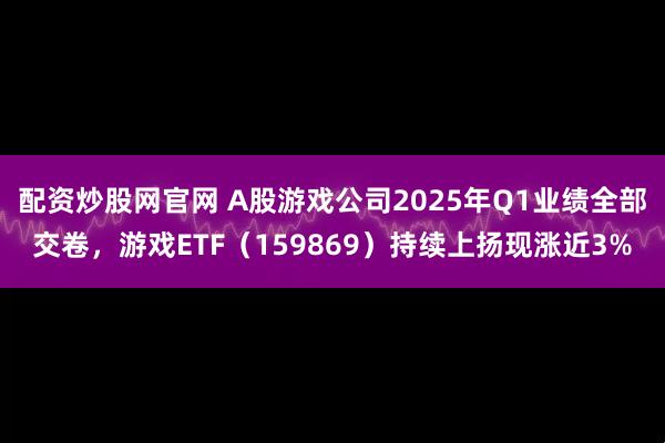 配资炒股网官网 A股游戏公司2025年Q1业绩全部交卷，游戏ETF（159869）持续上扬现涨近3%