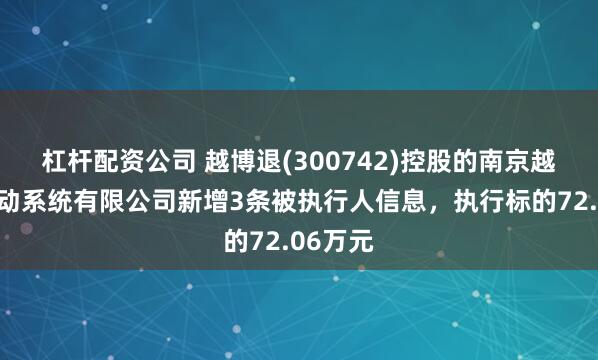 杠杆配资公司 越博退(300742)控股的南京越博电驱动系统有限公司新增3条被执行人信息，执行标的72.06万元