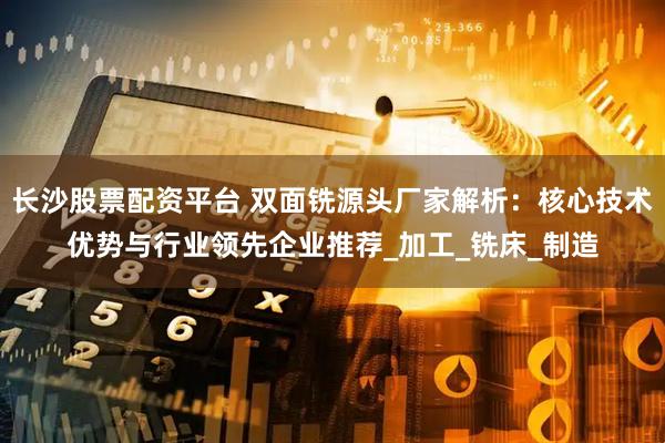 长沙股票配资平台 双面铣源头厂家解析：核心技术优势与行业领先企业推荐_加工_铣床_制造