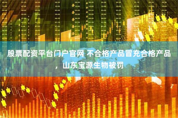 股票配资平台门户官网 不合格产品冒充合格产品，山东宝源生物被罚