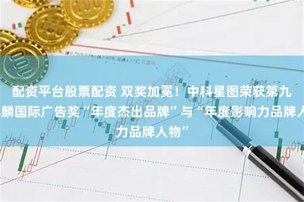 配资平台股票配资 双奖加冕！中科星图荣获第九届麒麟国际广告奖“年度杰出品牌”与“年度影响力品牌人物”