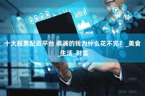 十大股票配资平台 蔡澜的钱为什么花不完？_美食_生活_财富