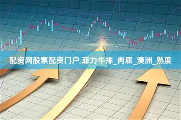 配资网股票配资门户 菲力牛排_肉质_澳洲_熟度