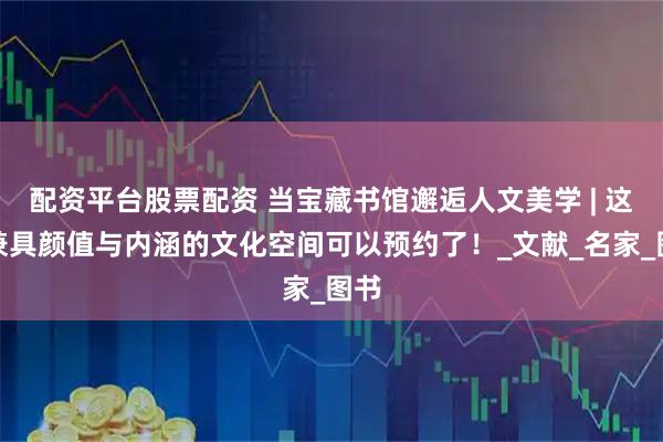 配资平台股票配资 当宝藏书馆邂逅人文美学 | 这个兼具颜值与内涵的文化空间可以预约了！_文献_名家_图书
