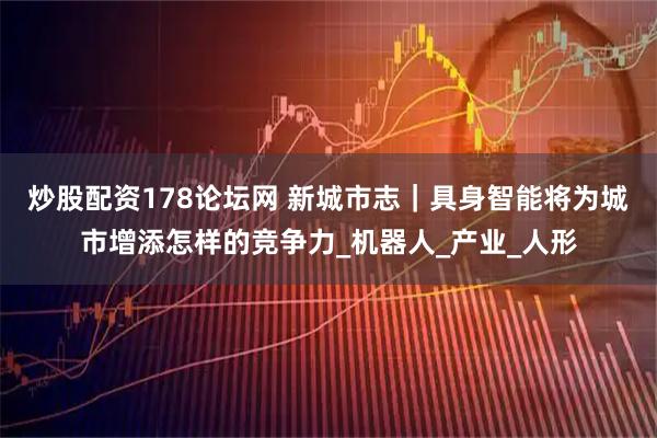 炒股配资178论坛网 新城市志｜具身智能将为城市增添怎样的竞争力_机器人_产业_人形
