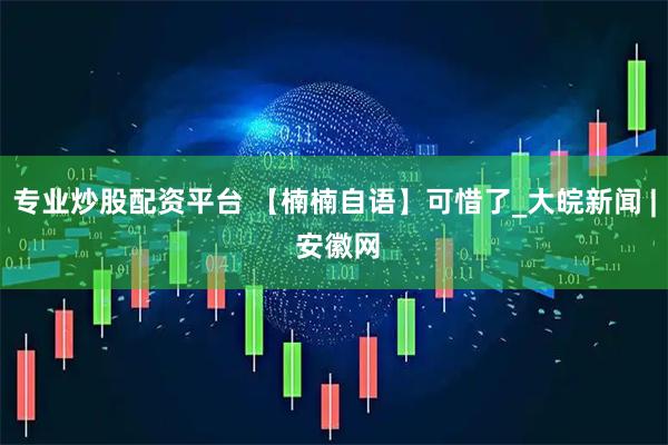 专业炒股配资平台 【楠楠自语】可惜了_大皖新闻 | 安徽网