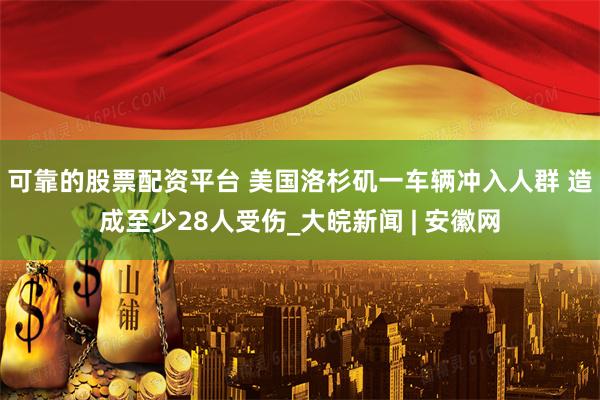 可靠的股票配资平台 美国洛杉矶一车辆冲入人群 造成至少28人受伤_大皖新闻 | 安徽网