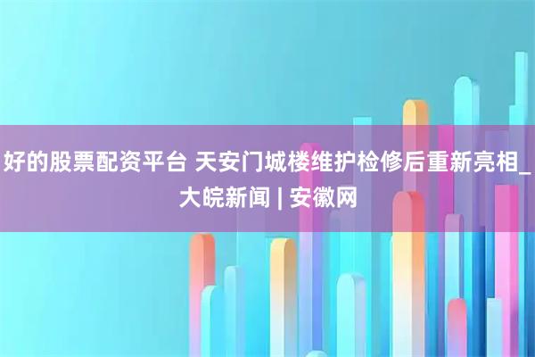好的股票配资平台 天安门城楼维护检修后重新亮相_大皖新闻 | 安徽网