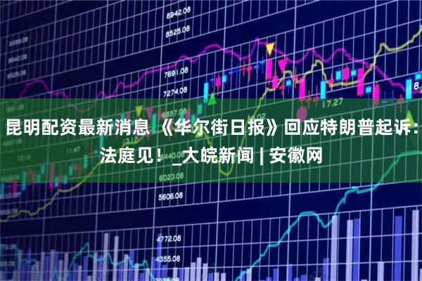 昆明配资最新消息 《华尔街日报》回应特朗普起诉：法庭见！_大皖新闻 | 安徽网