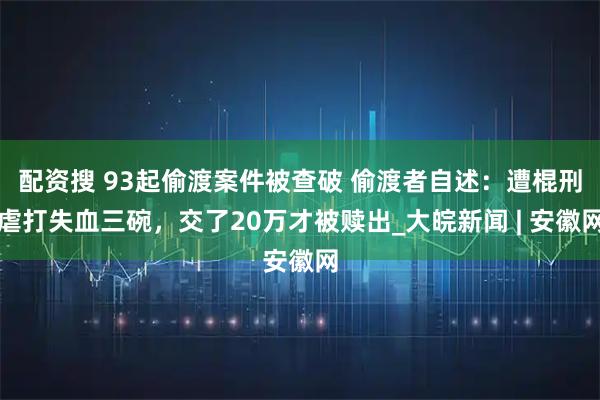 配资搜 93起偷渡案件被查破 偷渡者自述：遭棍刑虐打失血三碗，交了20万才被赎出_大皖新闻 | 安徽网