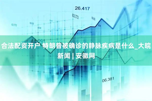 合法配资开户 特朗普被确诊的静脉疾病是什么_大皖新闻 | 安徽网