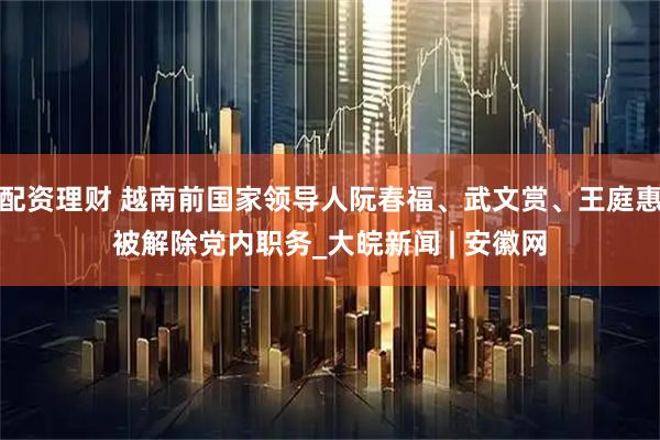 配资理财 越南前国家领导人阮春福、武文赏、王庭惠被解除党内职务_大皖新闻 | 安徽网