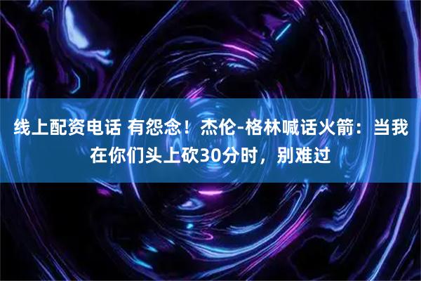 线上配资电话 有怨念！杰伦-格林喊话火箭：当我在你们头上砍30分时，别难过