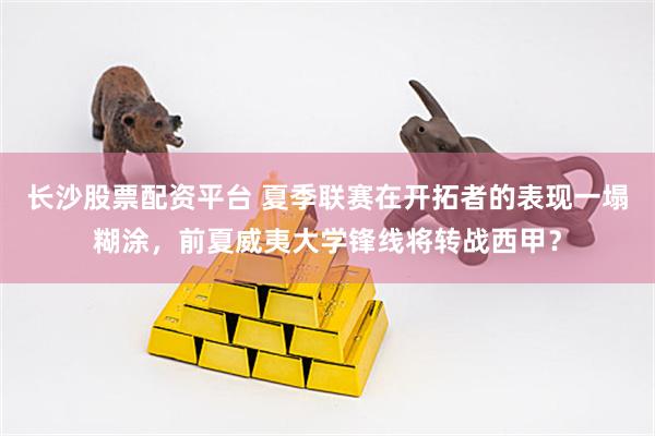 长沙股票配资平台 夏季联赛在开拓者的表现一塌糊涂，前夏威夷大学锋线将转战西甲？