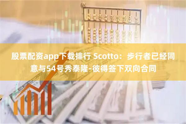股票配资app下载排行 Scotto：步行者已经同意与54号秀泰隆-彼得签下双向合同