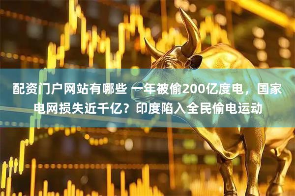 配资门户网站有哪些 一年被偷200亿度电，国家电网损失近千亿？印度陷入全民偷电运动