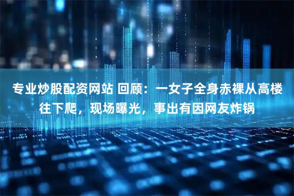 专业炒股配资网站 回顾：一女子全身赤裸从高楼往下爬，现场曝光，事出有因网友炸锅