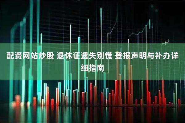 配资网站炒股 退休证遗失别慌 登报声明与补办详细指南