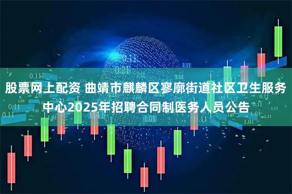 股票网上配资 曲靖市麒麟区寥廓街道社区卫生服务中心2025年招聘合同制医务人员公告
