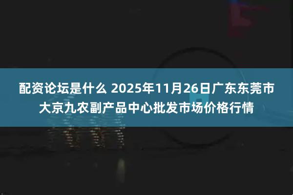配资论坛是什么 2025年11月26日广东东莞市大京九农副产品中心批发市场价格行情