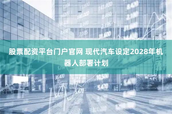 股票配资平台门户官网 现代汽车设定2028年机器人部署计划