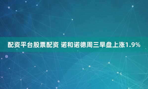 配资平台股票配资 诺和诺德周三早盘上涨1.9%