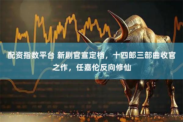 配资指数平台 新剧官宣定档，十四郎三部曲收官之作，任嘉伦反向修仙