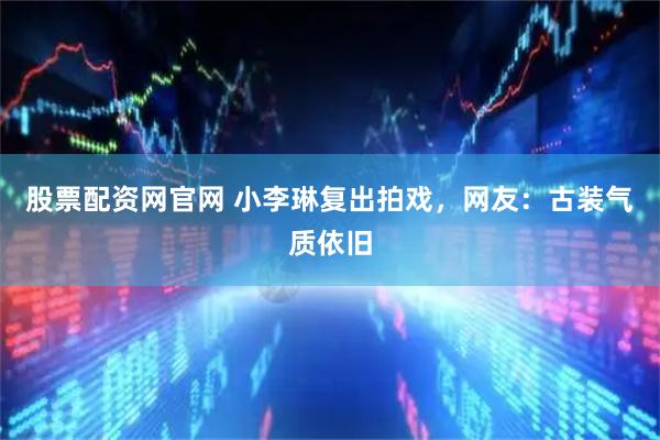 股票配资网官网 小李琳复出拍戏，网友：古装气质依旧