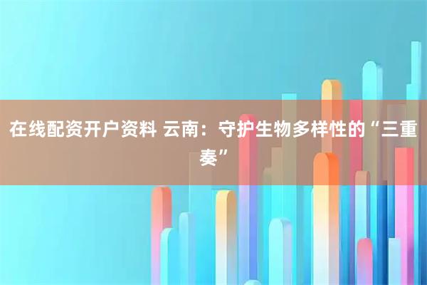 在线配资开户资料 云南：守护生物多样性的“三重奏”
