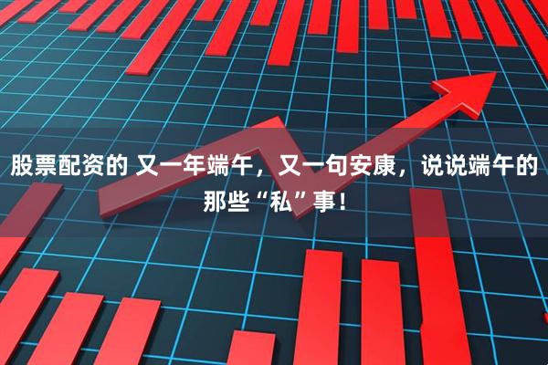 股票配资的 又一年端午，又一句安康，说说端午的那些“私”事！