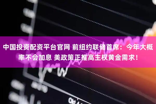 中国投资配资平台官网 前纽约联储首席：今年大概率不会加息 美政策正推高主权黄金需求！
