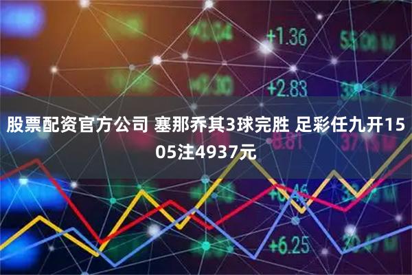 股票配资官方公司 塞那乔其3球完胜 足彩任九开1505注4937元